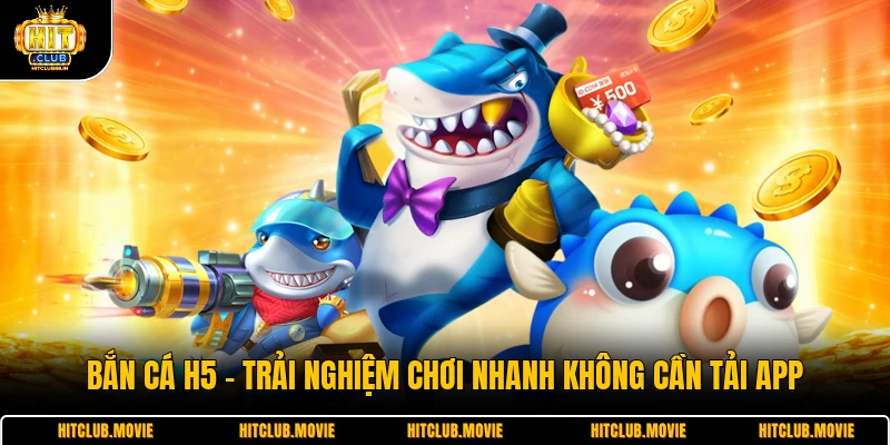 Bắn Cá H5 - Trải Nghiệm Chơi Nhanh Không Cần Tải App